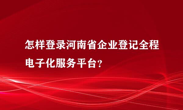 怎样登录河南省企业登记全程电子化服务平台？